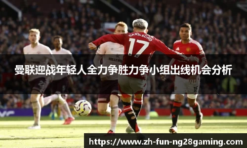 曼联迎战年轻人全力争胜力争小组出线机会分析