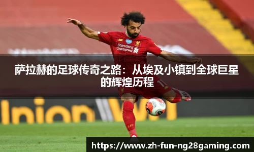 萨拉赫的足球传奇之路：从埃及小镇到全球巨星的辉煌历程