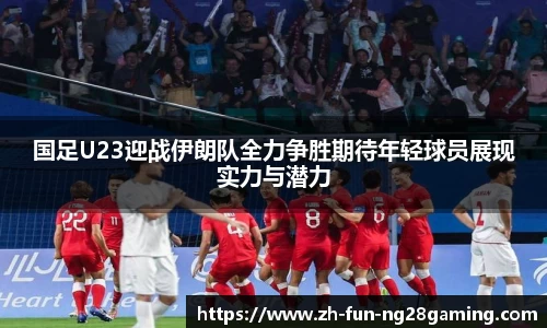 国足U23迎战伊朗队全力争胜期待年轻球员展现实力与潜力