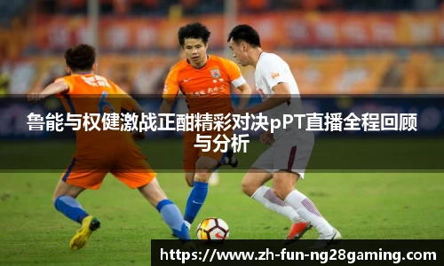 鲁能与权健激战正酣精彩对决pPT直播全程回顾与分析