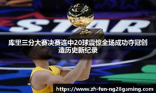 库里三分大赛决赛连中20球震惊全场成功夺冠创造历史新纪录