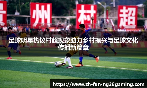 足球明星热议村超现象助力乡村振兴与足球文化传播新篇章