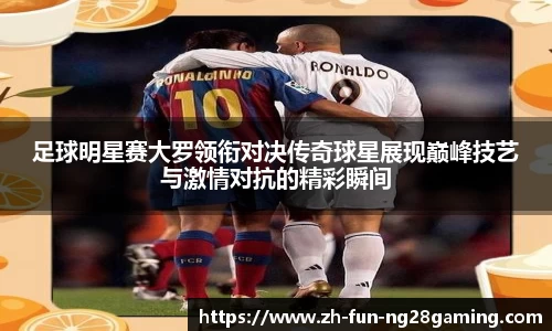 足球明星赛大罗领衔对决传奇球星展现巅峰技艺与激情对抗的精彩瞬间