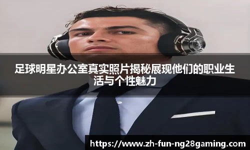 足球明星办公室真实照片揭秘展现他们的职业生活与个性魅力