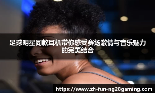 足球明星同款耳机带你感受赛场激情与音乐魅力的完美结合
